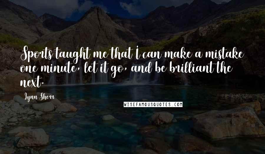 Lynn Sherr Quotes: Sports taught me that I can make a mistake one minute, let it go, and be brilliant the next.