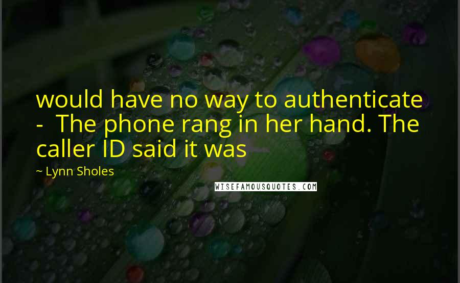 Lynn Sholes Quotes: would have no way to authenticate -  The phone rang in her hand. The caller ID said it was