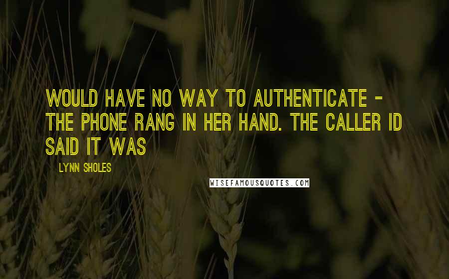 Lynn Sholes Quotes: would have no way to authenticate -  The phone rang in her hand. The caller ID said it was