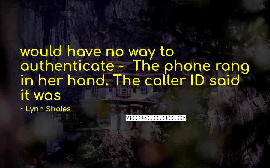 Lynn Sholes Quotes: would have no way to authenticate -  The phone rang in her hand. The caller ID said it was