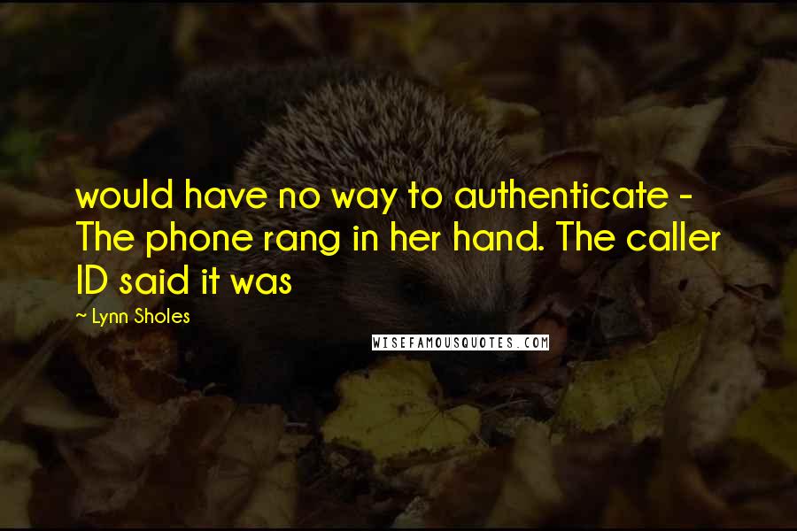 Lynn Sholes Quotes: would have no way to authenticate -  The phone rang in her hand. The caller ID said it was