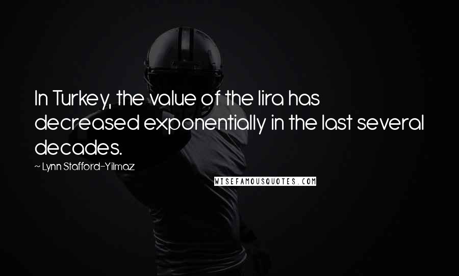 Lynn Stafford-Yilmaz Quotes: In Turkey, the value of the lira has decreased exponentially in the last several decades.