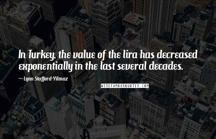 Lynn Stafford-Yilmaz Quotes: In Turkey, the value of the lira has decreased exponentially in the last several decades.