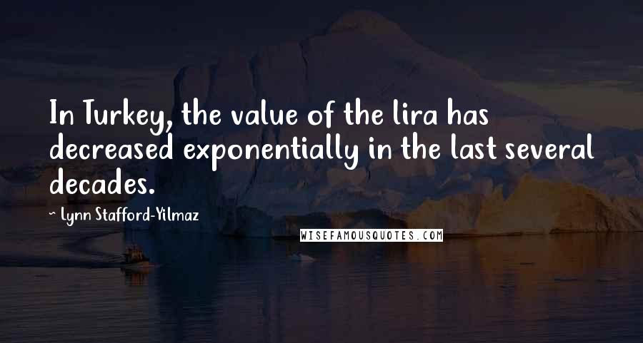 Lynn Stafford-Yilmaz Quotes: In Turkey, the value of the lira has decreased exponentially in the last several decades.