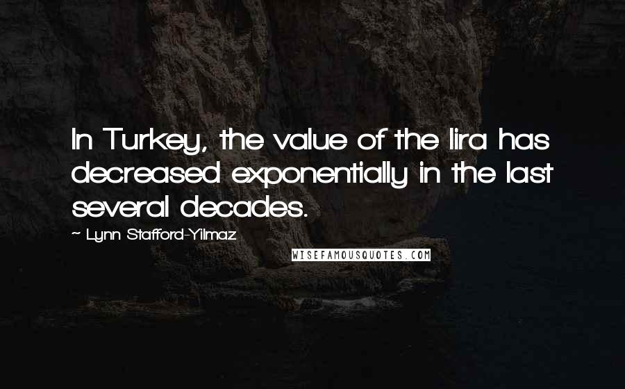 Lynn Stafford-Yilmaz Quotes: In Turkey, the value of the lira has decreased exponentially in the last several decades.