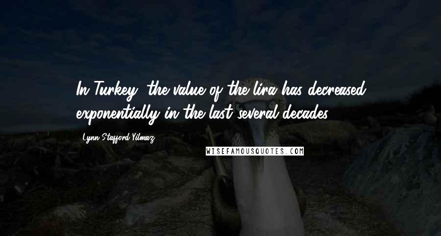 Lynn Stafford-Yilmaz Quotes: In Turkey, the value of the lira has decreased exponentially in the last several decades.
