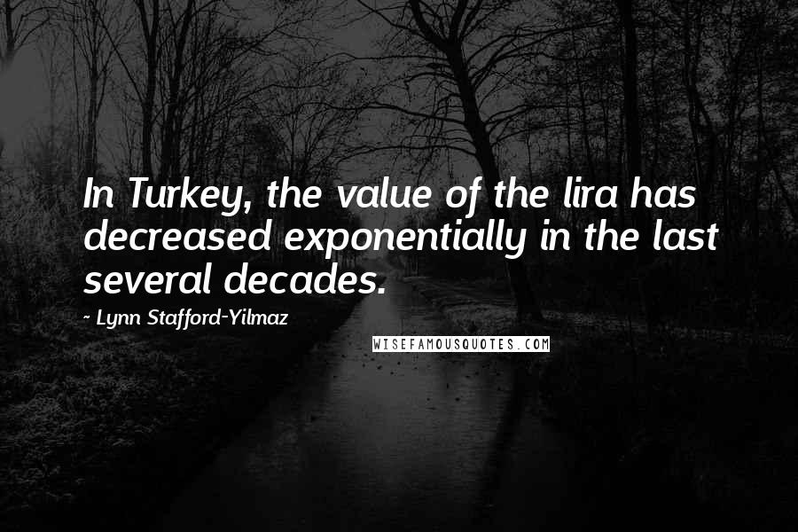 Lynn Stafford-Yilmaz Quotes: In Turkey, the value of the lira has decreased exponentially in the last several decades.