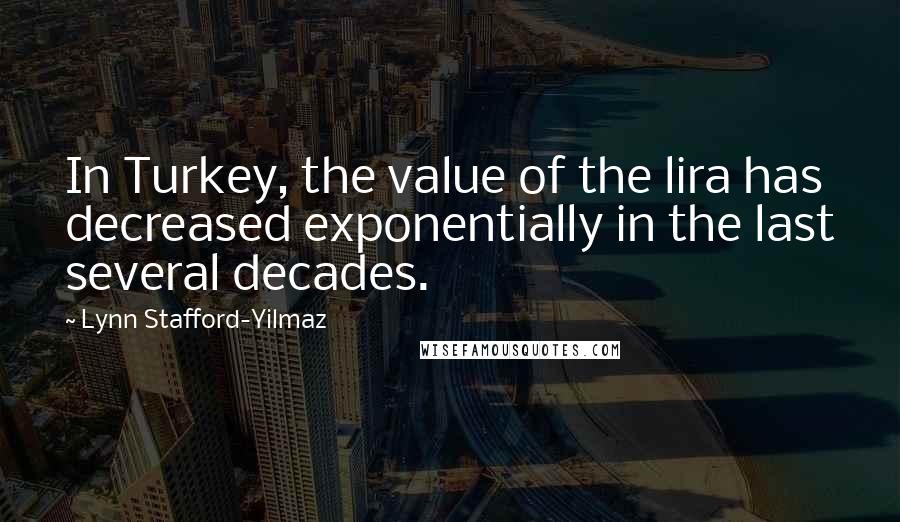 Lynn Stafford-Yilmaz Quotes: In Turkey, the value of the lira has decreased exponentially in the last several decades.