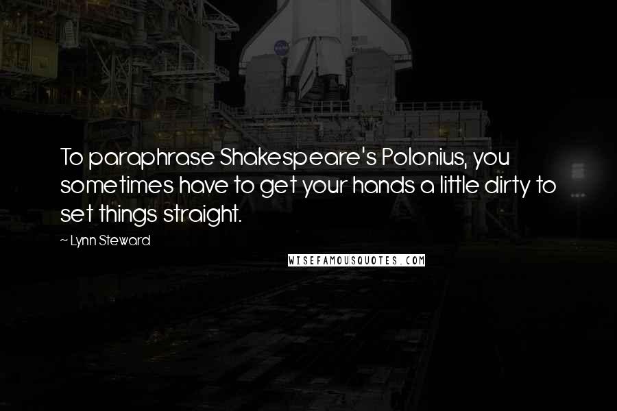 Lynn Steward Quotes: To paraphrase Shakespeare's Polonius, you sometimes have to get your hands a little dirty to set things straight.