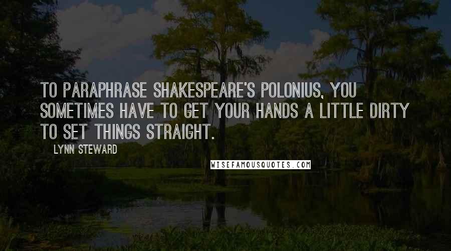 Lynn Steward Quotes: To paraphrase Shakespeare's Polonius, you sometimes have to get your hands a little dirty to set things straight.