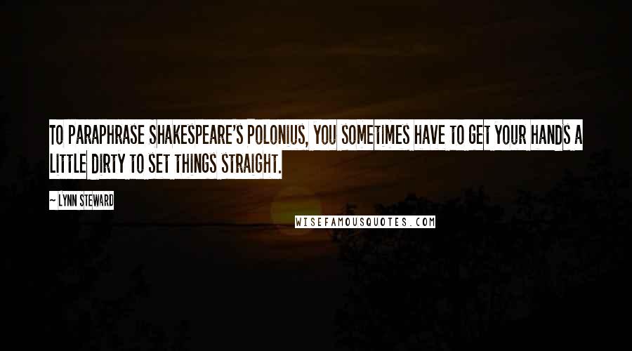 Lynn Steward Quotes: To paraphrase Shakespeare's Polonius, you sometimes have to get your hands a little dirty to set things straight.