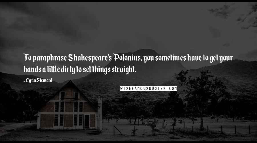 Lynn Steward Quotes: To paraphrase Shakespeare's Polonius, you sometimes have to get your hands a little dirty to set things straight.