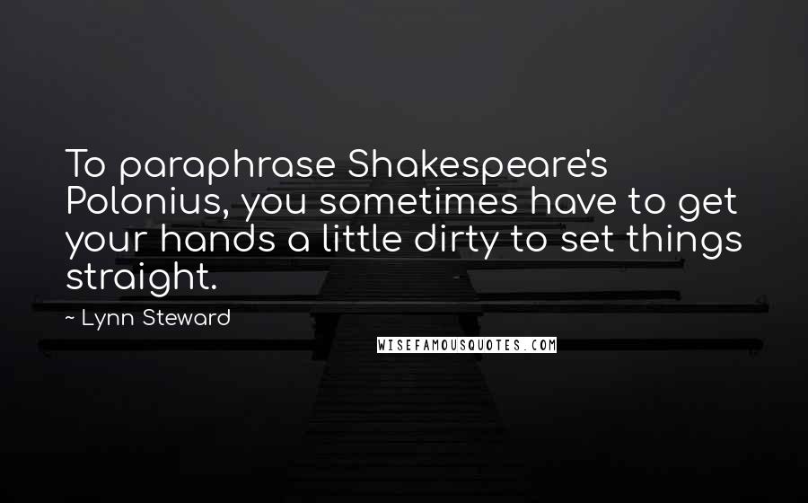 Lynn Steward Quotes: To paraphrase Shakespeare's Polonius, you sometimes have to get your hands a little dirty to set things straight.