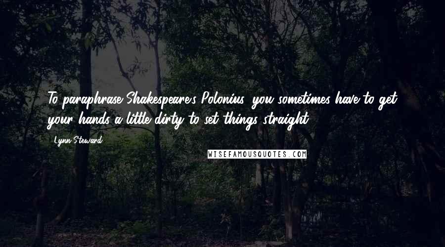 Lynn Steward Quotes: To paraphrase Shakespeare's Polonius, you sometimes have to get your hands a little dirty to set things straight.
