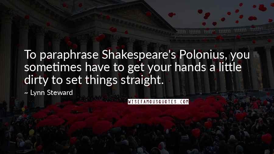 Lynn Steward Quotes: To paraphrase Shakespeare's Polonius, you sometimes have to get your hands a little dirty to set things straight.