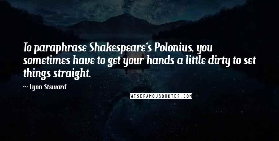 Lynn Steward Quotes: To paraphrase Shakespeare's Polonius, you sometimes have to get your hands a little dirty to set things straight.