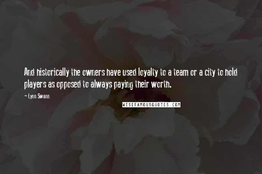 Lynn Swann Quotes: And historically the owners have used loyalty to a team or a city to hold players as opposed to always paying their worth.