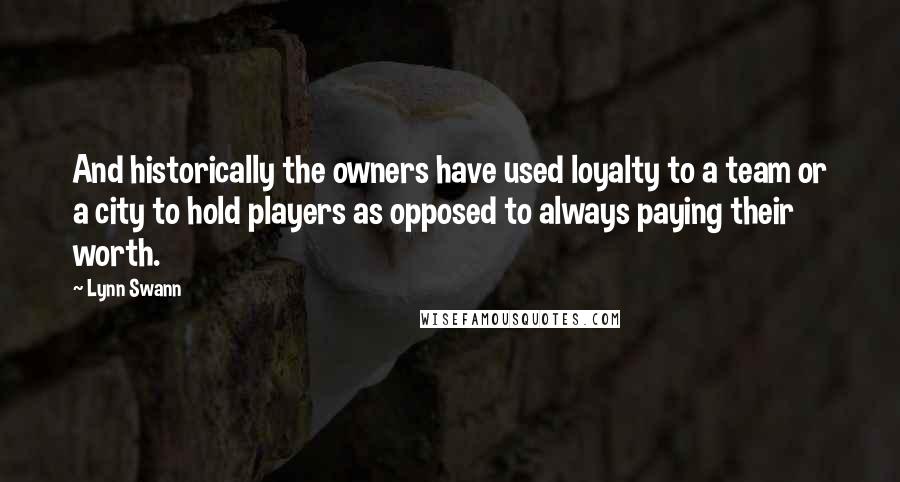 Lynn Swann Quotes: And historically the owners have used loyalty to a team or a city to hold players as opposed to always paying their worth.