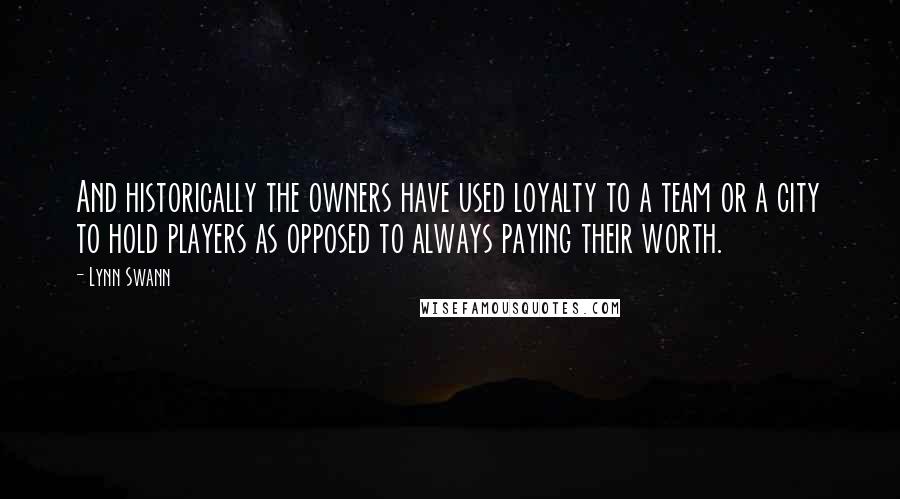 Lynn Swann Quotes: And historically the owners have used loyalty to a team or a city to hold players as opposed to always paying their worth.