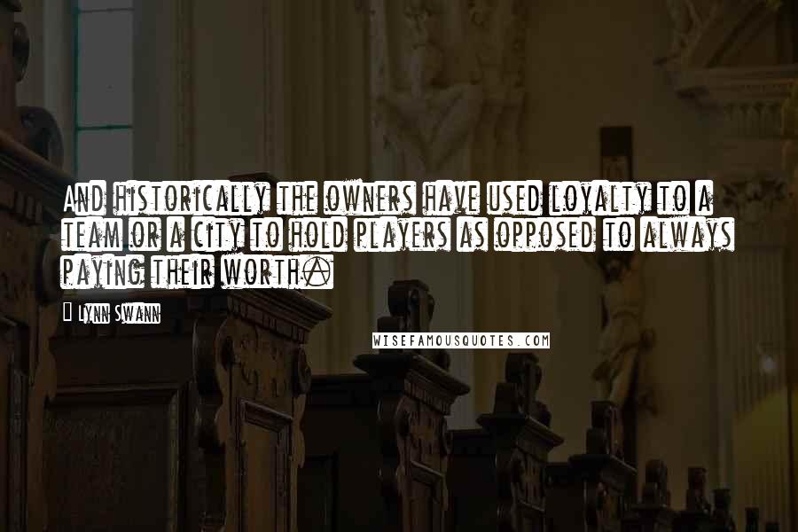 Lynn Swann Quotes: And historically the owners have used loyalty to a team or a city to hold players as opposed to always paying their worth.