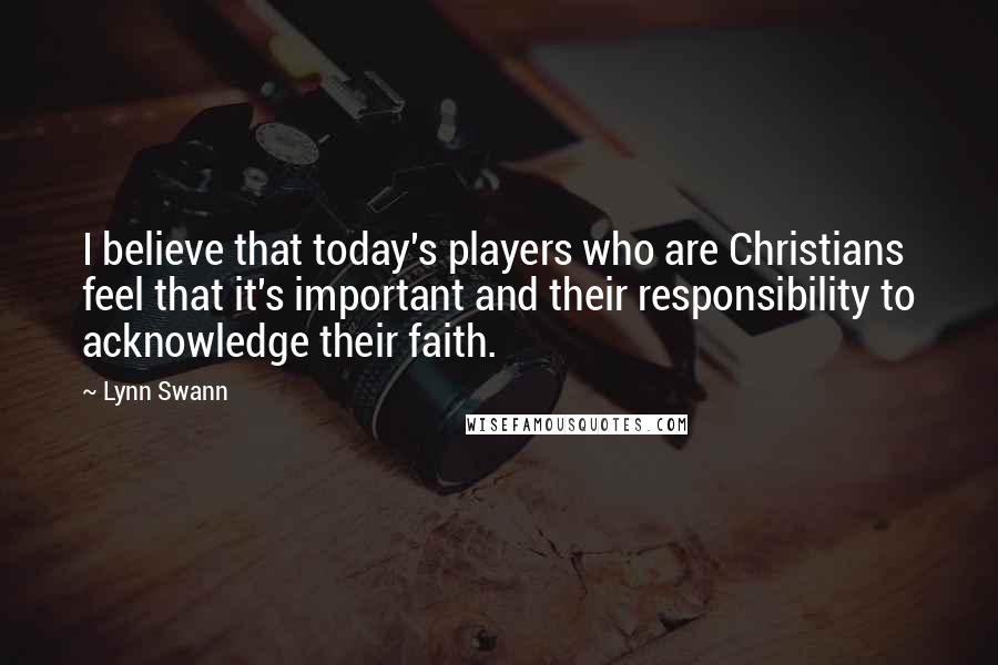 Lynn Swann Quotes: I believe that today's players who are Christians feel that it's important and their responsibility to acknowledge their faith.