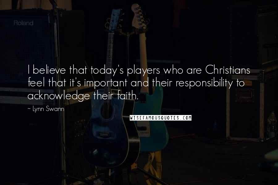 Lynn Swann Quotes: I believe that today's players who are Christians feel that it's important and their responsibility to acknowledge their faith.