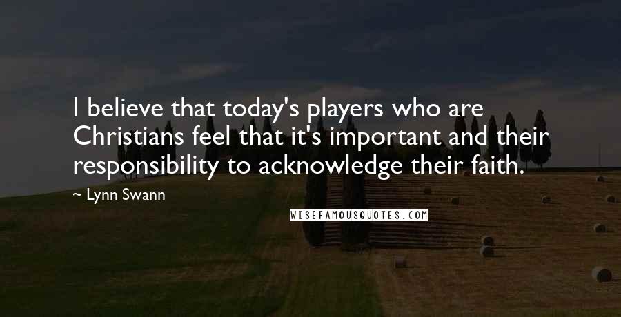 Lynn Swann Quotes: I believe that today's players who are Christians feel that it's important and their responsibility to acknowledge their faith.