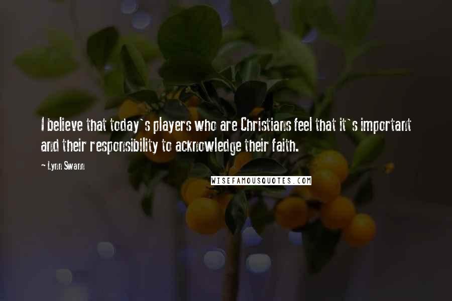 Lynn Swann Quotes: I believe that today's players who are Christians feel that it's important and their responsibility to acknowledge their faith.