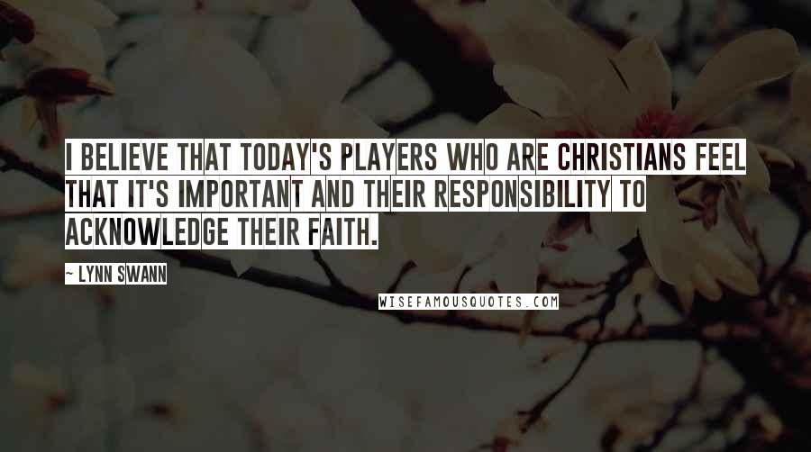 Lynn Swann Quotes: I believe that today's players who are Christians feel that it's important and their responsibility to acknowledge their faith.