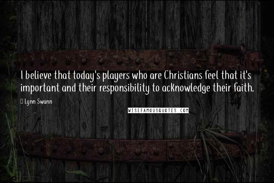 Lynn Swann Quotes: I believe that today's players who are Christians feel that it's important and their responsibility to acknowledge their faith.