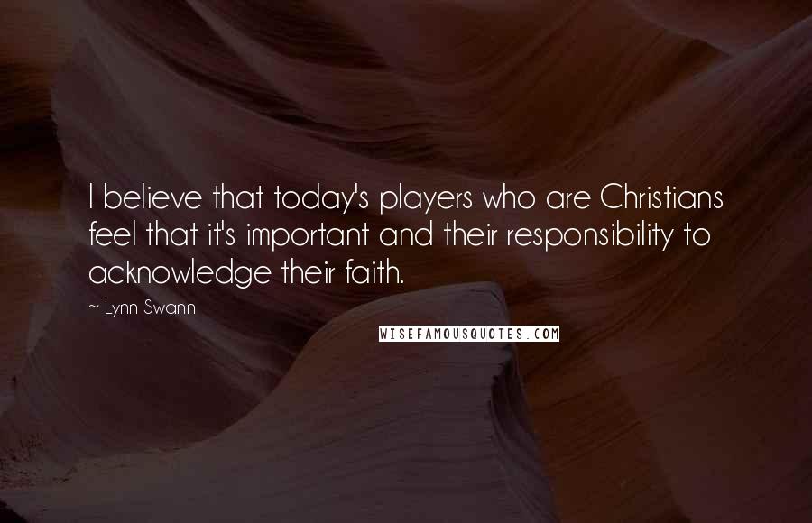 Lynn Swann Quotes: I believe that today's players who are Christians feel that it's important and their responsibility to acknowledge their faith.