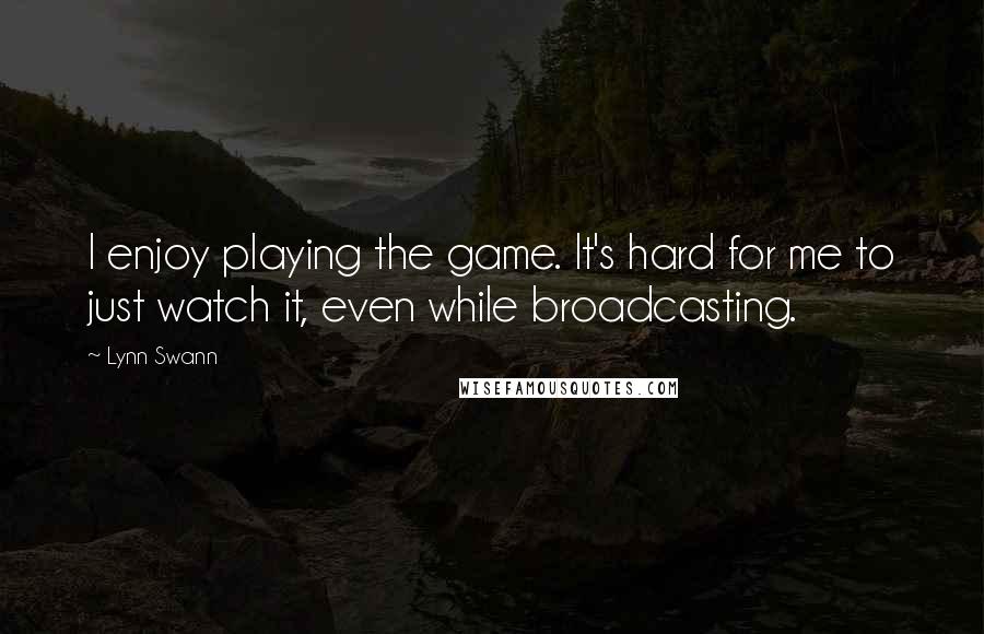 Lynn Swann Quotes: I enjoy playing the game. It's hard for me to just watch it, even while broadcasting.