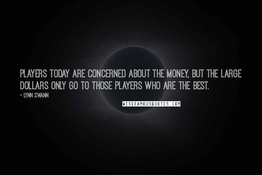 Lynn Swann Quotes: Players today are concerned about the money, but the large dollars only go to those players who are the best.