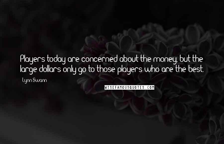 Lynn Swann Quotes: Players today are concerned about the money, but the large dollars only go to those players who are the best.
