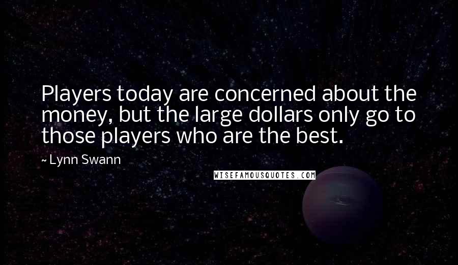 Lynn Swann Quotes: Players today are concerned about the money, but the large dollars only go to those players who are the best.