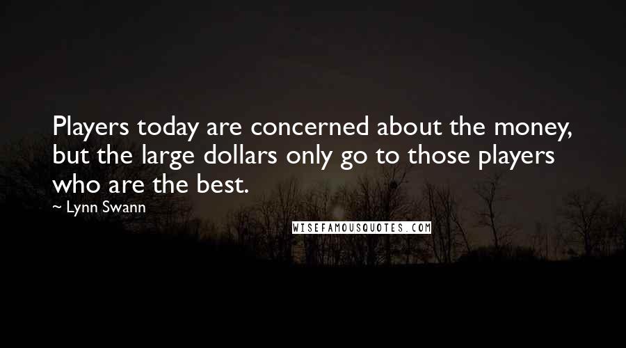 Lynn Swann Quotes: Players today are concerned about the money, but the large dollars only go to those players who are the best.