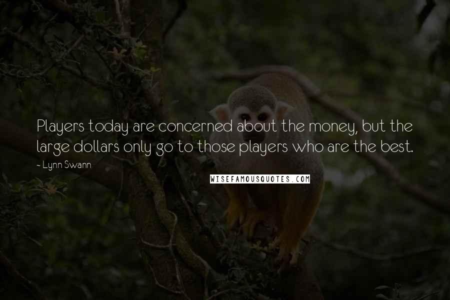 Lynn Swann Quotes: Players today are concerned about the money, but the large dollars only go to those players who are the best.