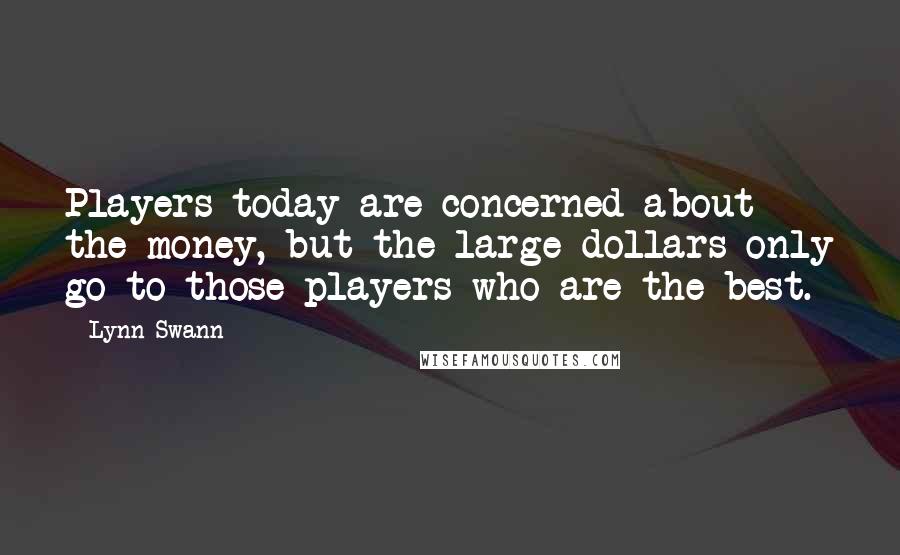Lynn Swann Quotes: Players today are concerned about the money, but the large dollars only go to those players who are the best.