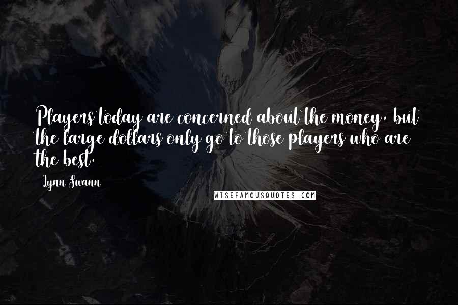 Lynn Swann Quotes: Players today are concerned about the money, but the large dollars only go to those players who are the best.