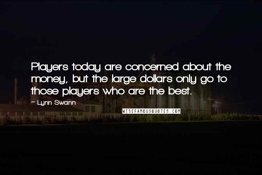 Lynn Swann Quotes: Players today are concerned about the money, but the large dollars only go to those players who are the best.