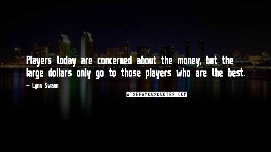 Lynn Swann Quotes: Players today are concerned about the money, but the large dollars only go to those players who are the best.