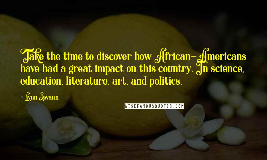 Lynn Swann Quotes: Take the time to discover how African-Americans have had a great impact on this country. In science, education, literature, art, and politics.