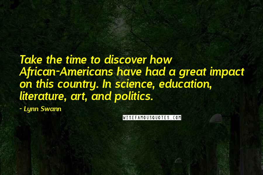 Lynn Swann Quotes: Take the time to discover how African-Americans have had a great impact on this country. In science, education, literature, art, and politics.