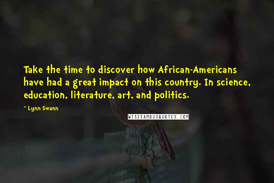 Lynn Swann Quotes: Take the time to discover how African-Americans have had a great impact on this country. In science, education, literature, art, and politics.