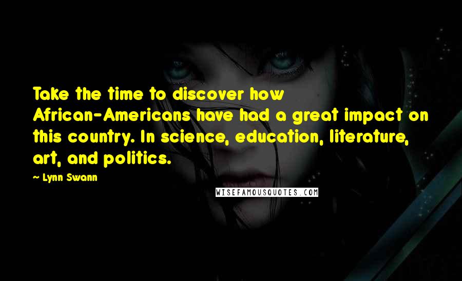 Lynn Swann Quotes: Take the time to discover how African-Americans have had a great impact on this country. In science, education, literature, art, and politics.