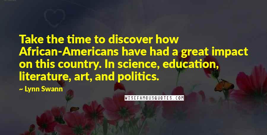 Lynn Swann Quotes: Take the time to discover how African-Americans have had a great impact on this country. In science, education, literature, art, and politics.