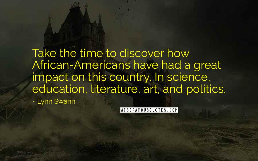 Lynn Swann Quotes: Take the time to discover how African-Americans have had a great impact on this country. In science, education, literature, art, and politics.