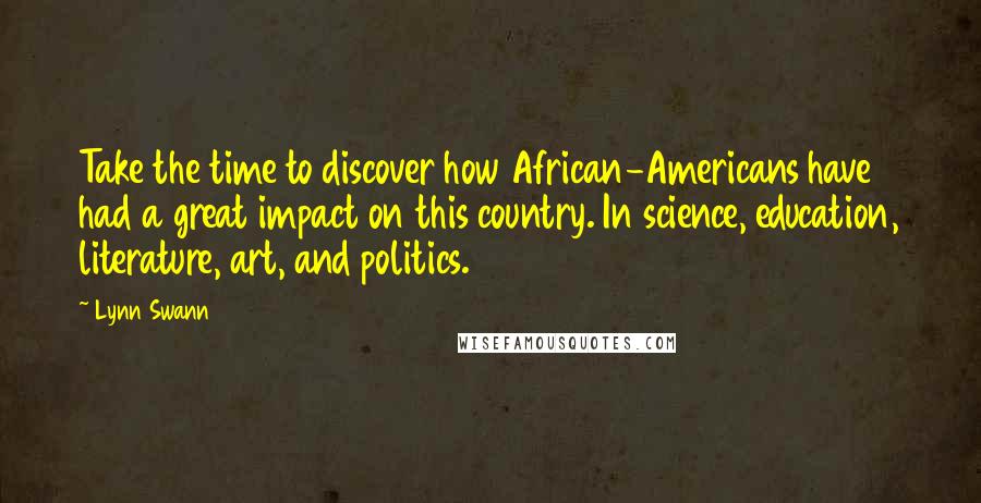 Lynn Swann Quotes: Take the time to discover how African-Americans have had a great impact on this country. In science, education, literature, art, and politics.