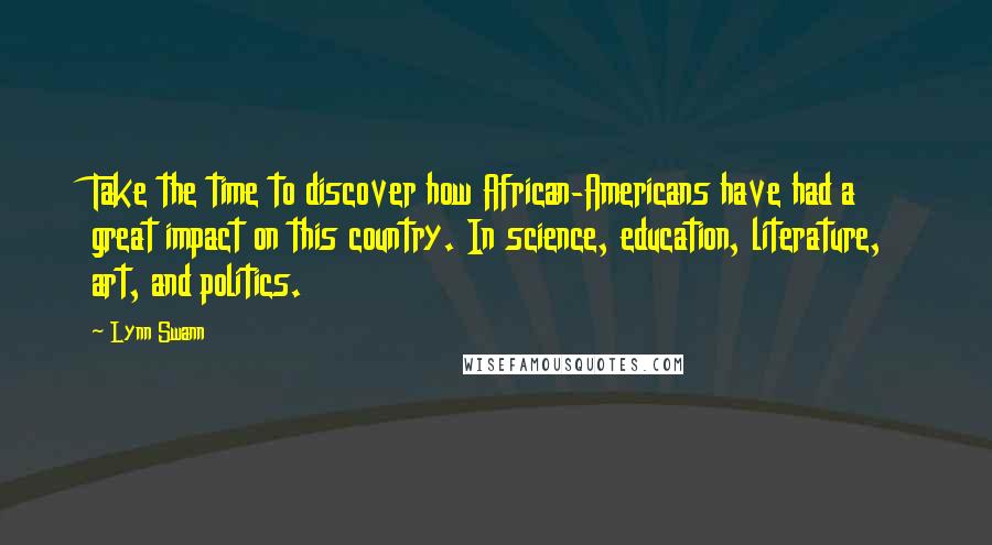 Lynn Swann Quotes: Take the time to discover how African-Americans have had a great impact on this country. In science, education, literature, art, and politics.