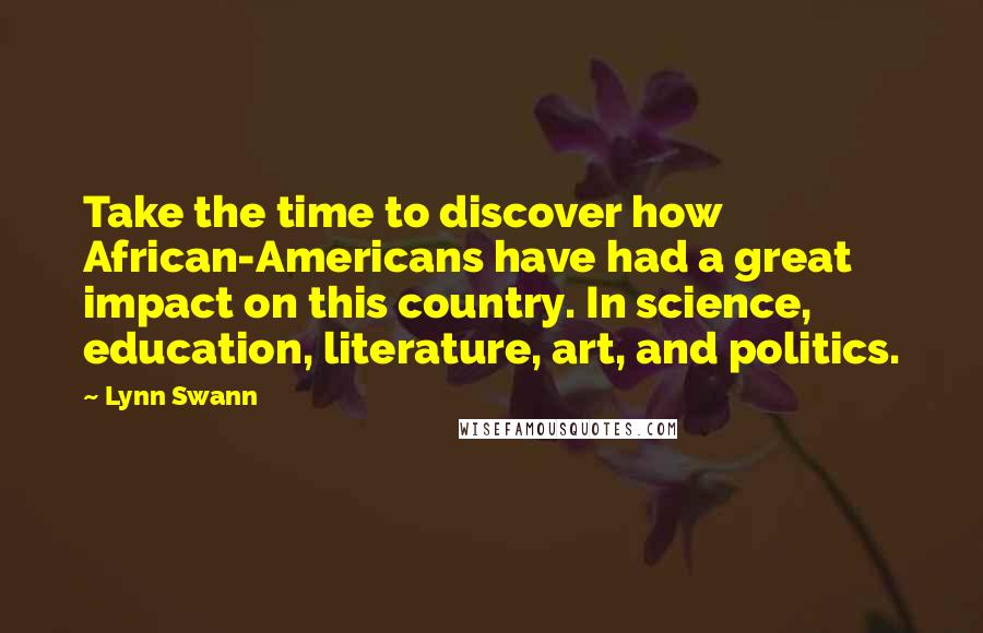 Lynn Swann Quotes: Take the time to discover how African-Americans have had a great impact on this country. In science, education, literature, art, and politics.